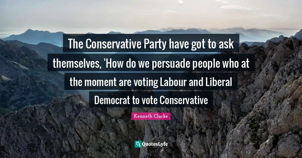 The Conservative Party have got to ask themselves, 'How do we persuade people who at the moment are voting Labour and Liberal Democrat to vote Conservative
