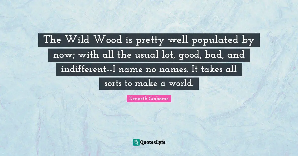 The Wild Wood is pretty well populated by now; with all the usual lot, good, bad, and indifferent--I name no names. It takes all sorts to make a world.