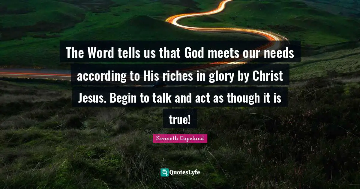 Glory Quotes: "The Word tells us that God meets our needs according to His riches in glory by Christ Jesus. Begin to talk and act as though it is true!"