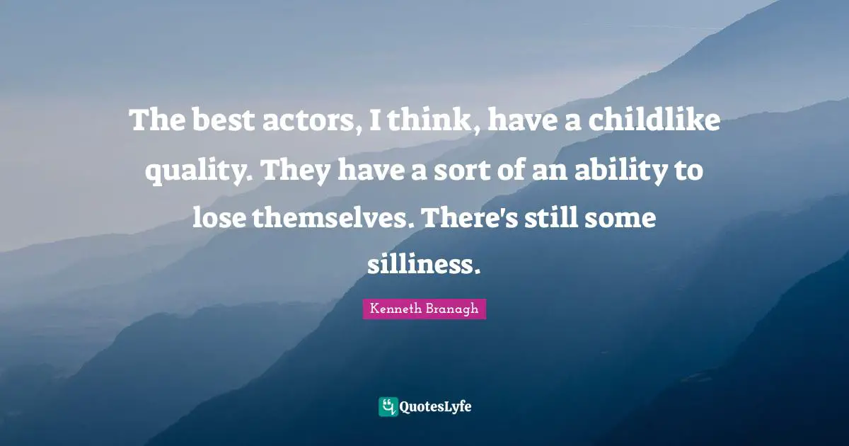 The best actors, I think, have a childlike quality. They have a sort of an ability to lose themselves. There's still some silliness.