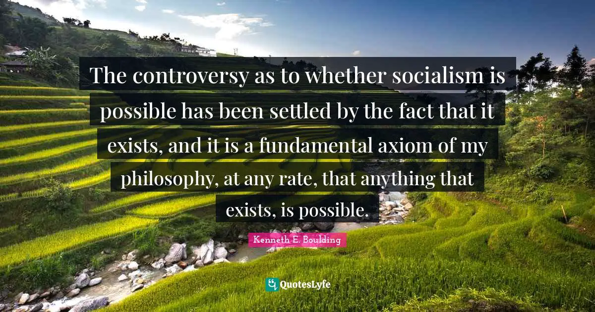 The controversy as to whether socialism is possible has been settled by the fact that it exists, and it is a fundamental axiom of my philosophy, at any rate, that anything that exists, is possible.