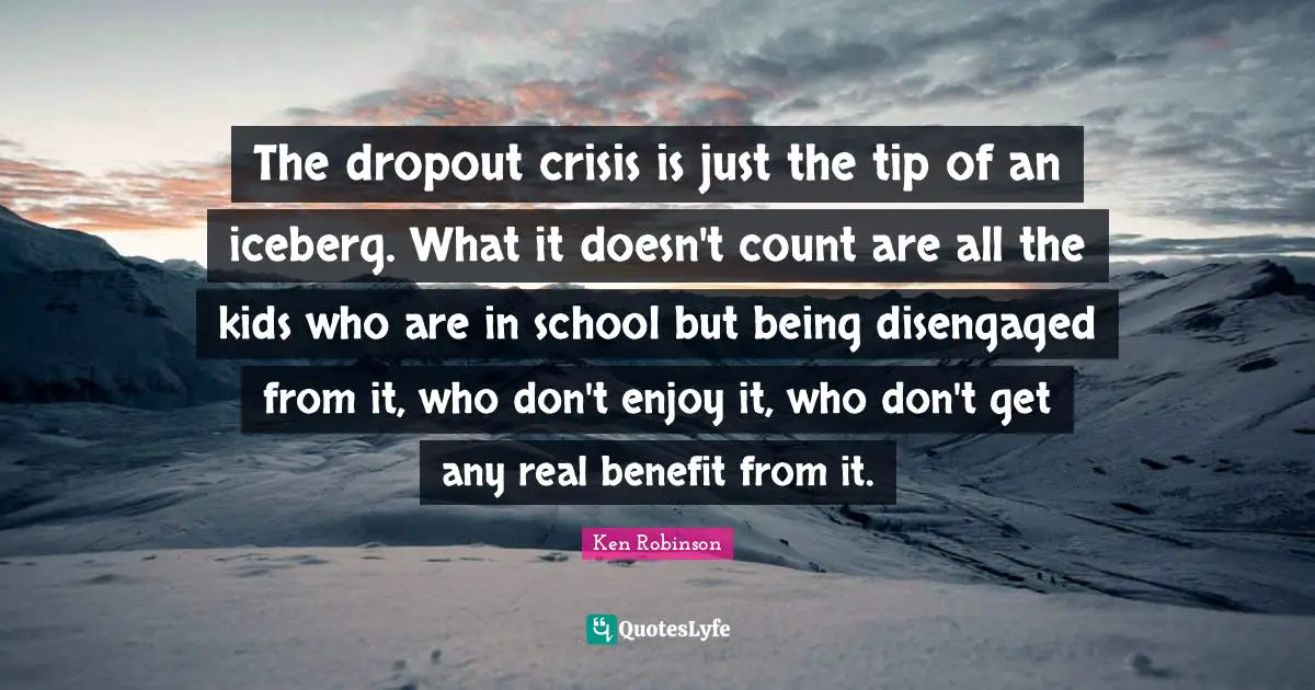 The dropout crisis is just the tip of an iceberg. What it doesn't count are all the kids who are in school but being disengaged from it, who don't enjoy it, who don't get any real benefit from it.