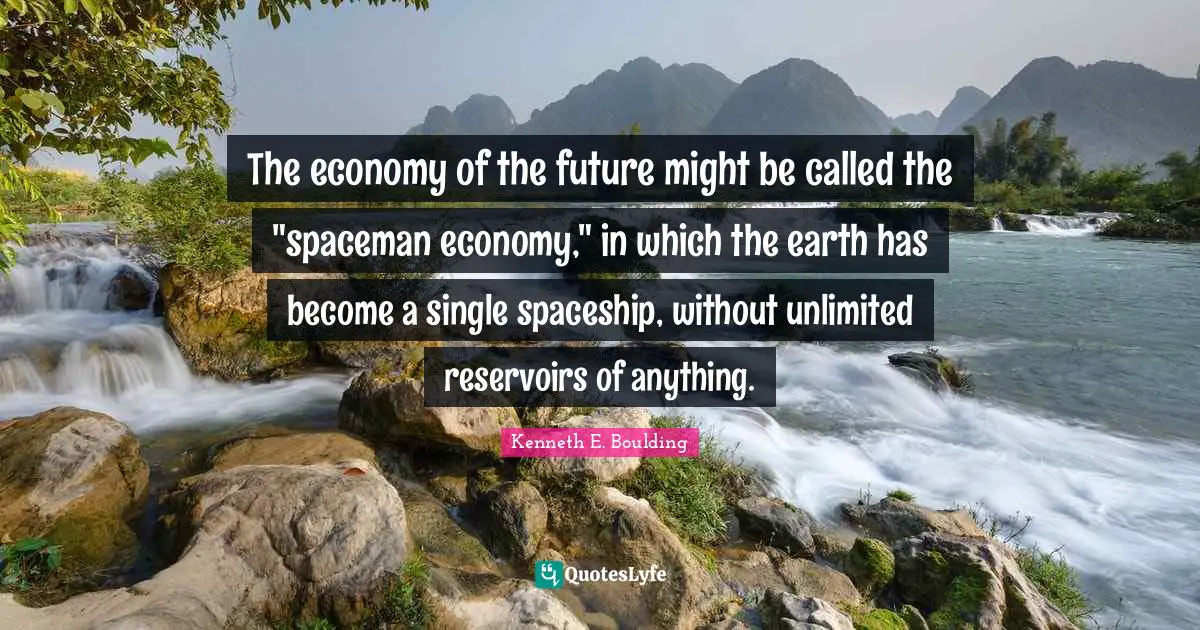 The economy of the future might be called the "spaceman economy," in which the earth has become a single spaceship, without unlimited reservoirs of anything.