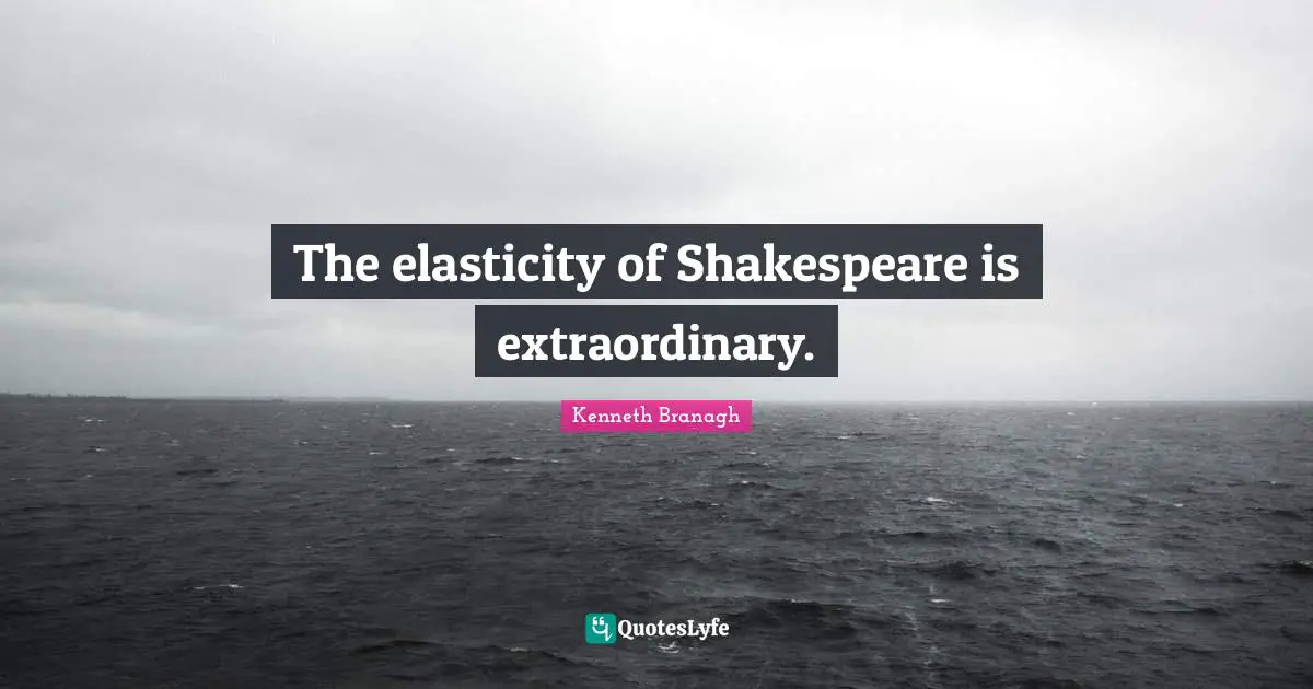 The elasticity of Shakespeare is extraordinary.