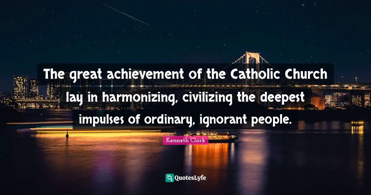 The great achievement of the Catholic Church lay in harmonizing, civilizing the deepest impulses of ordinary, ignorant people.