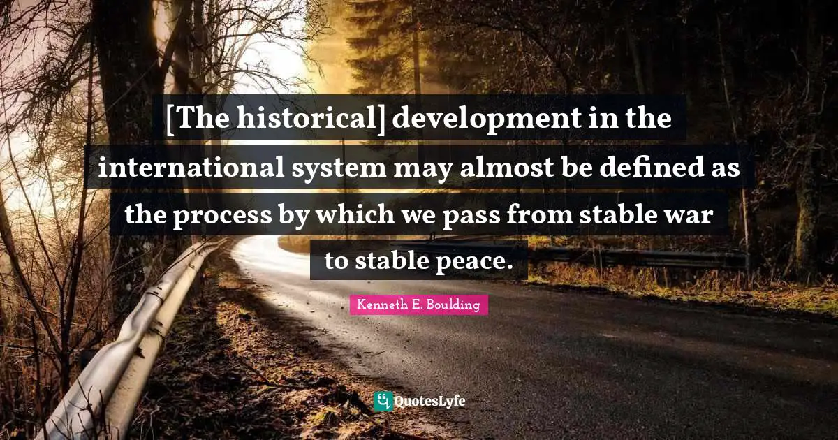 [The historical] development in the international system may almost be defined as the process by which we pass from stable war to stable peace.
