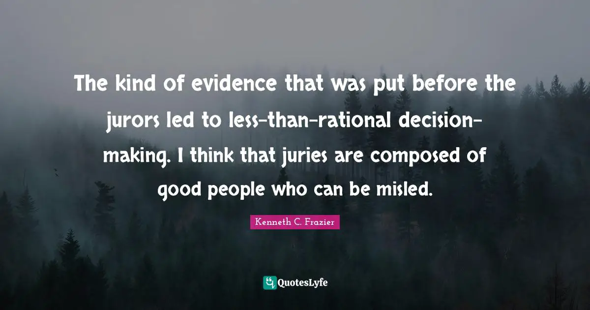 The kind of evidence that was put before the jurors led to less-than-rational decision-making. I think that juries are composed of good people who can be misled.