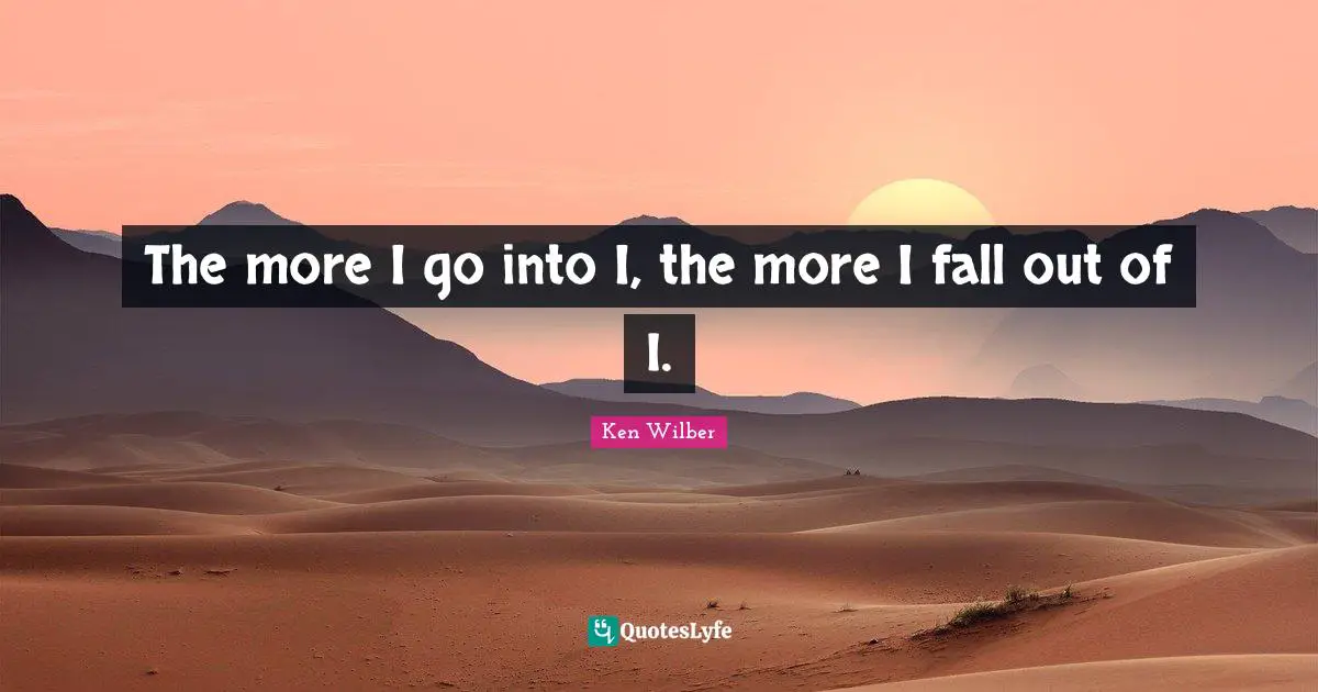 Ken Wilber Quotes: "The more I go into I, the more I fall out of I."