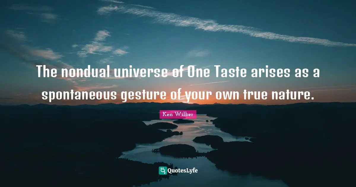 Ken Wilber Quotes: "The nondual universe of One Taste arises as a spontaneous gesture of your own true nature."