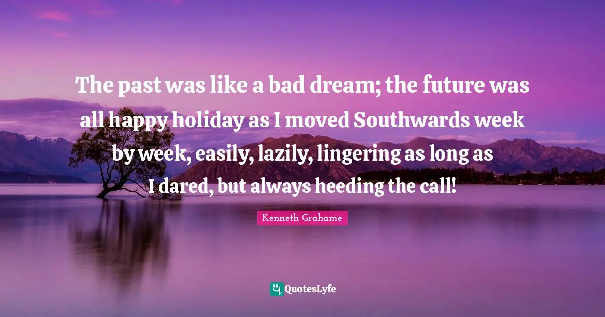 Lingering Quotes: "The past was like a bad dream; the future was all happy holiday as I moved Southwards week by week, easily, lazily, lingering as long as I dared, but always heeding the call!"