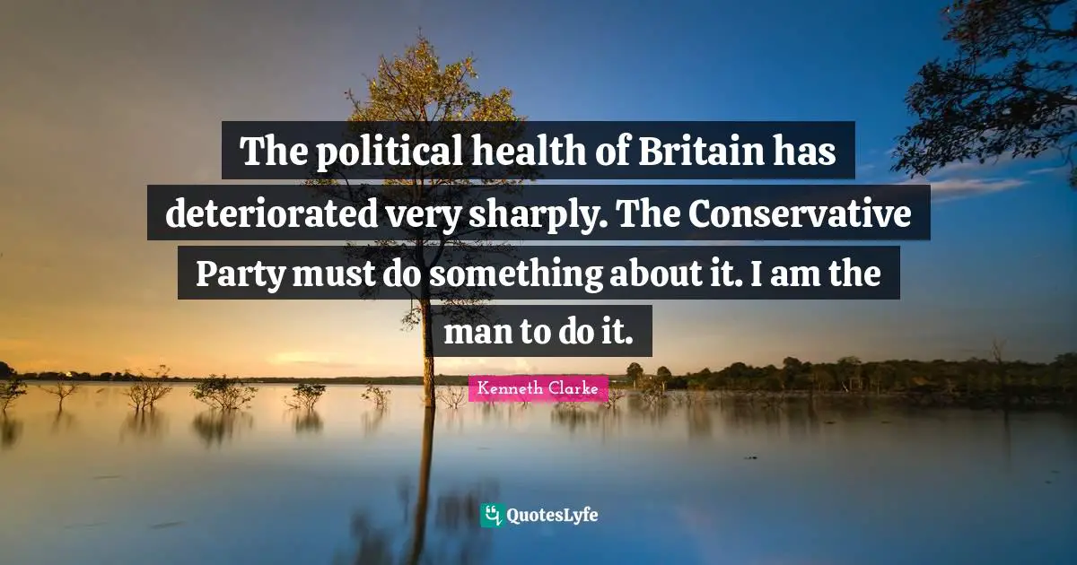 The political health of Britain has deteriorated very sharply. The Conservative Party must do something about it. I am the man to do it.
