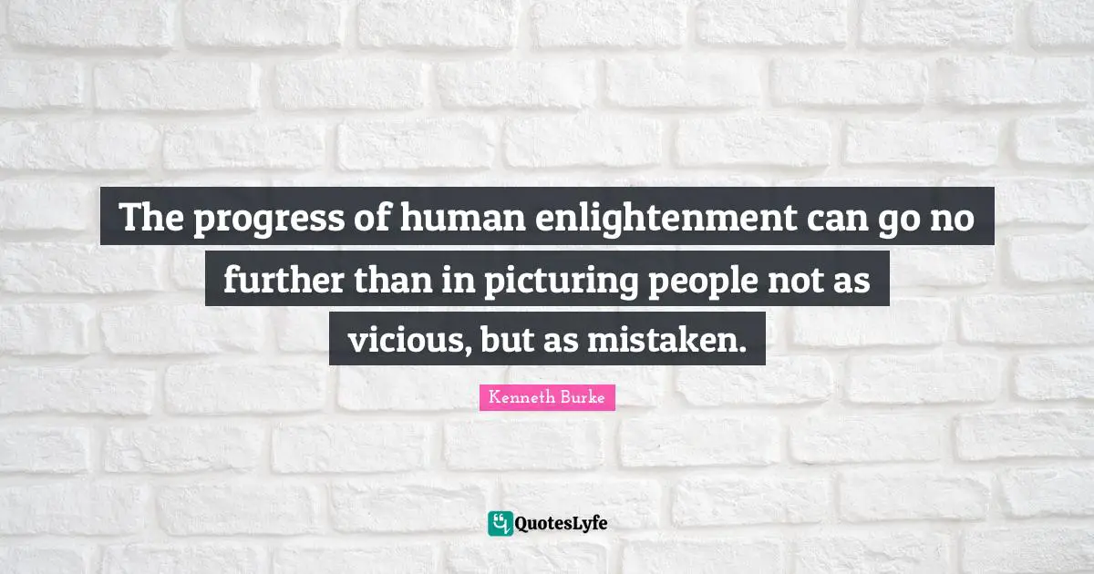 The progress of human enlightenment can go no further than in picturing people not as vicious, but as mistaken.