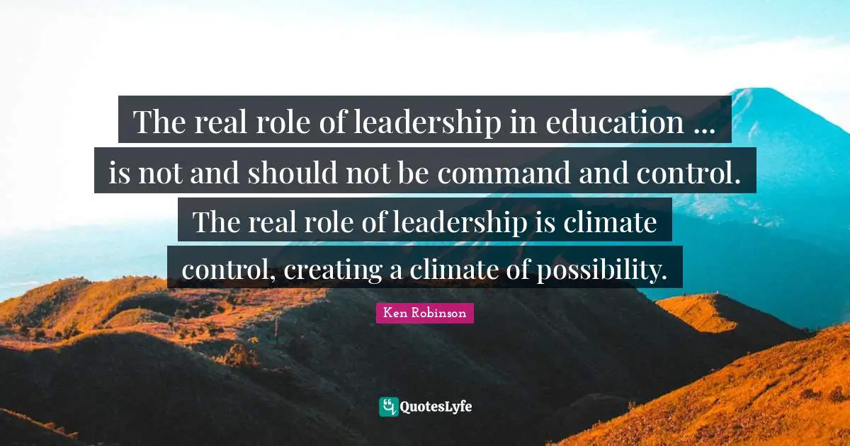 Climate Quotes: "The real role of leadership in education ... is not and should not be command and control. The real role of leadership is climate control, creating a climate of possibility."