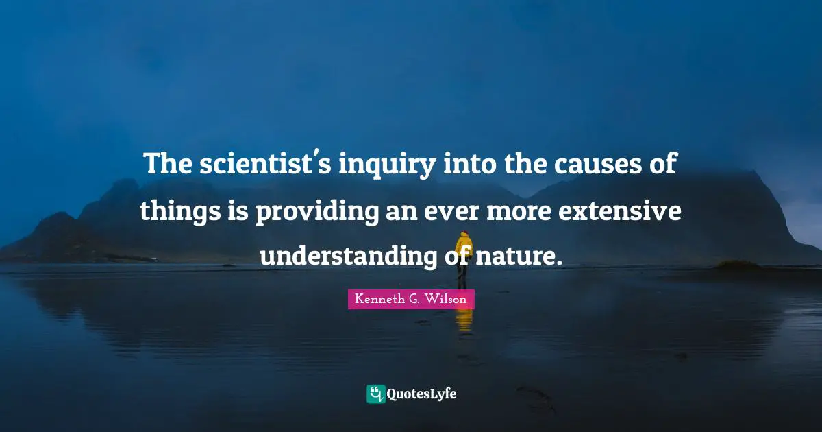 The scientist's inquiry into the causes of things is providing an ever more extensive understanding of nature.