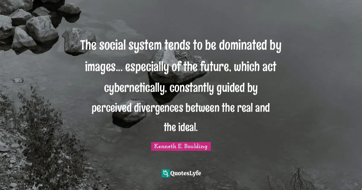 The social system tends to be dominated by images... especially of the future, which act cybernetically, constantly guided by perceived divergences between the real and the ideal.