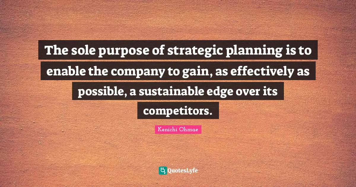 Strategic Quotes: "The sole purpose of strategic planning is to enable the company to gain, as effectively as possible, a sustainable edge over its competitors."