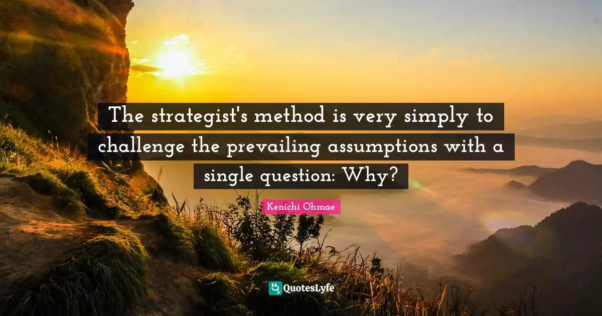 The strategist's method is very simply to challenge the prevailing assumptions with a single question: Why?
