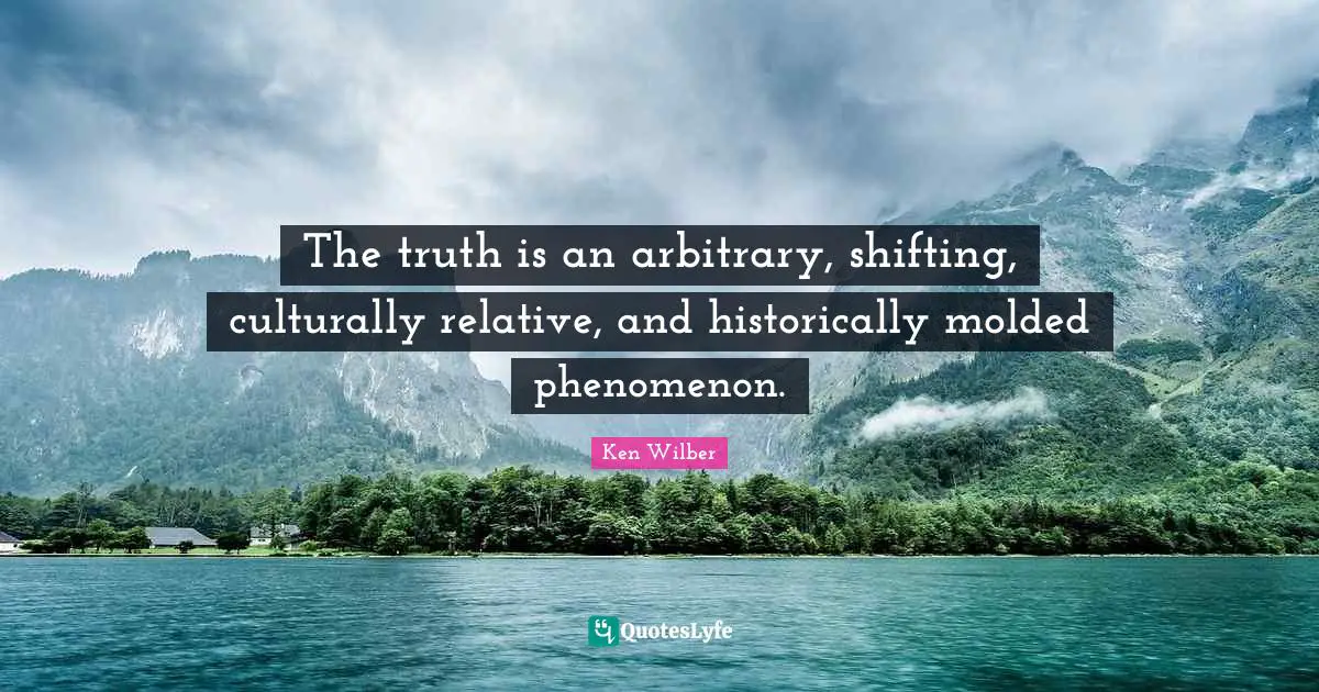 Ken Wilber Quotes: "The truth is an arbitrary, shifting, culturally relative, and historically molded phenomenon."
