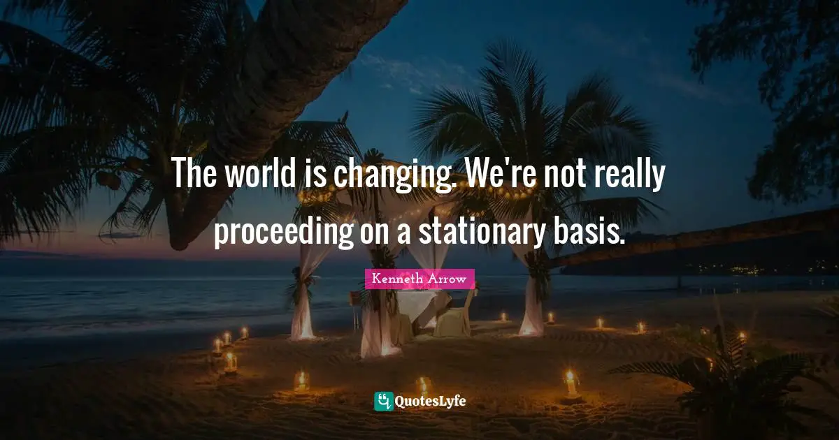 The world is changing. We're not really proceeding on a stationary basis.