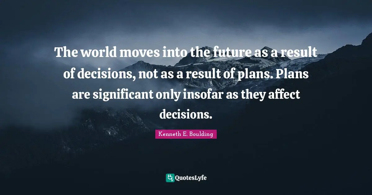 The world moves into the future as a result of decisions, not as a result of plans. Plans are significant only insofar as they affect decisions.