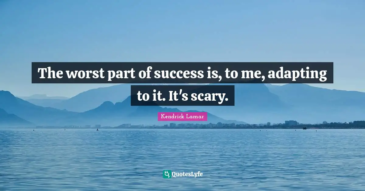 Scary Quotes: "The worst part of success is, to me, adapting to it. It's scary."
