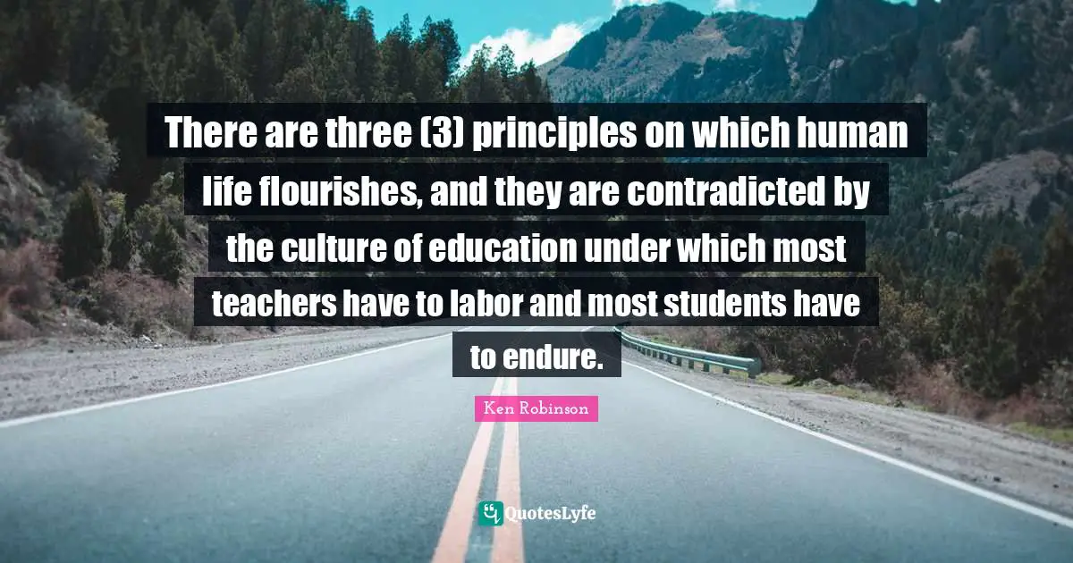 There are three (3) principles on which human life ﬂourishes, and they are contradicted by the culture of education under which most teachers have to labor and most students have to endure.