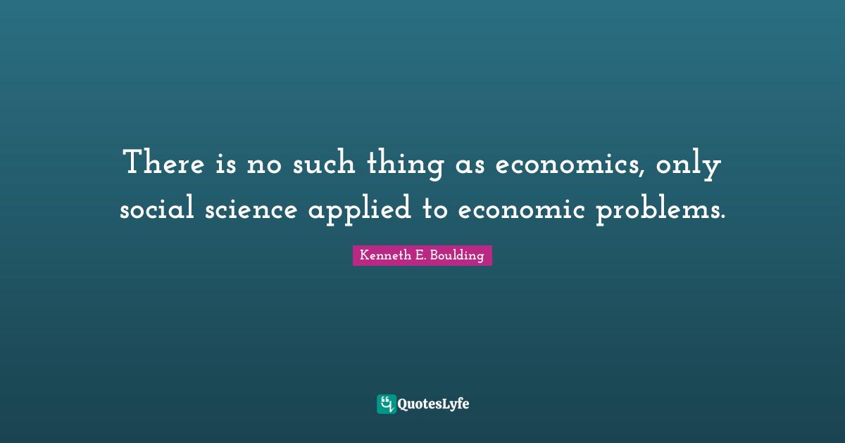 There is no such thing as economics, only social science applied to economic problems.