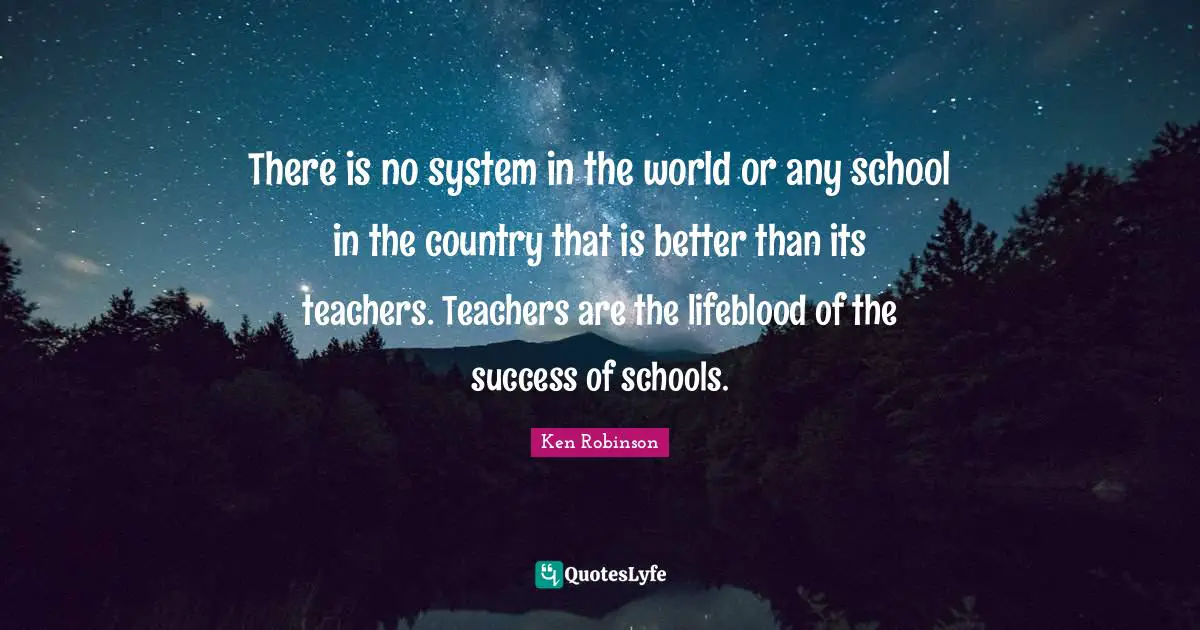 There is no system in the world or any school in the country that is better than its teachers. Teachers are the lifeblood of the success of schools.