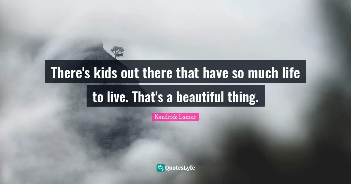 There's kids out there that have so much life to live. That's a beautiful thing.