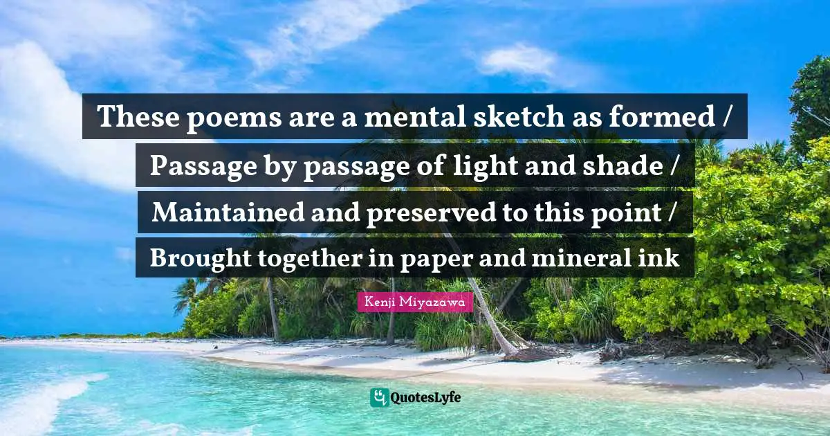 These poems are a mental sketch as formed / Passage by passage of light and shade / Maintained and preserved to this point / Brought together in paper and mineral ink