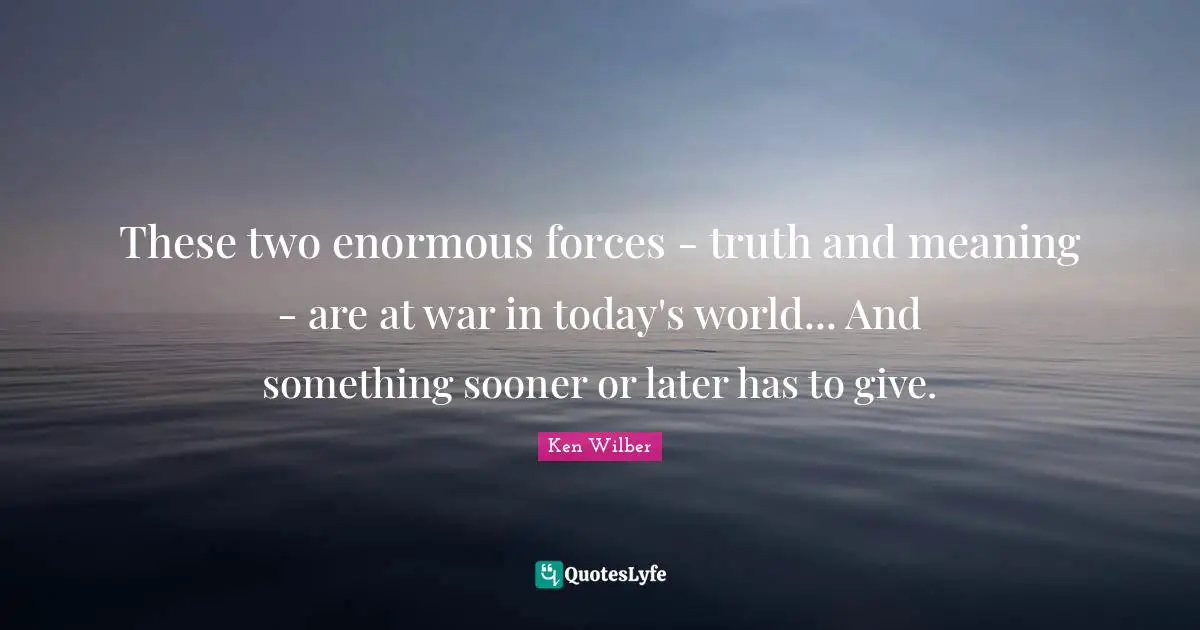 Today S World Quotes: "These two enormous forces - truth and meaning - are at war in today's world... And something sooner or later has to give."