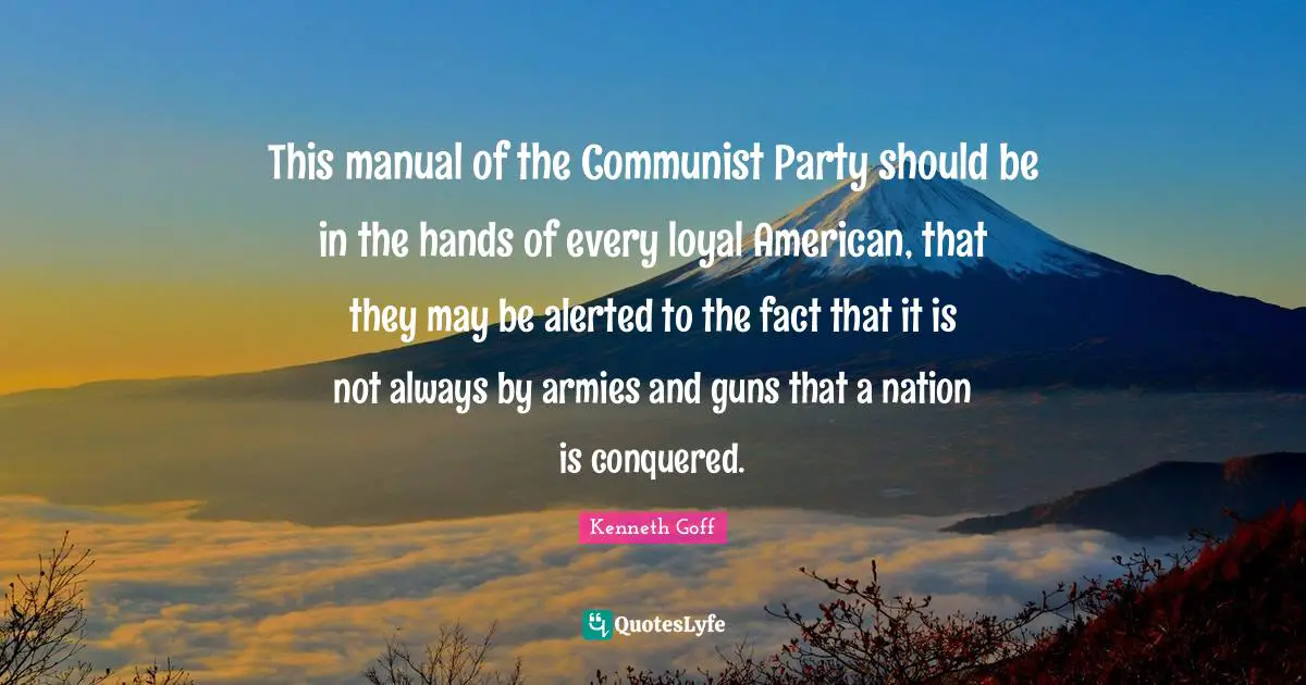 This manual of the Communist Party should be in the hands of every loyal American, that they may be alerted to the fact that it is not always by armies and guns that a nation is conquered.