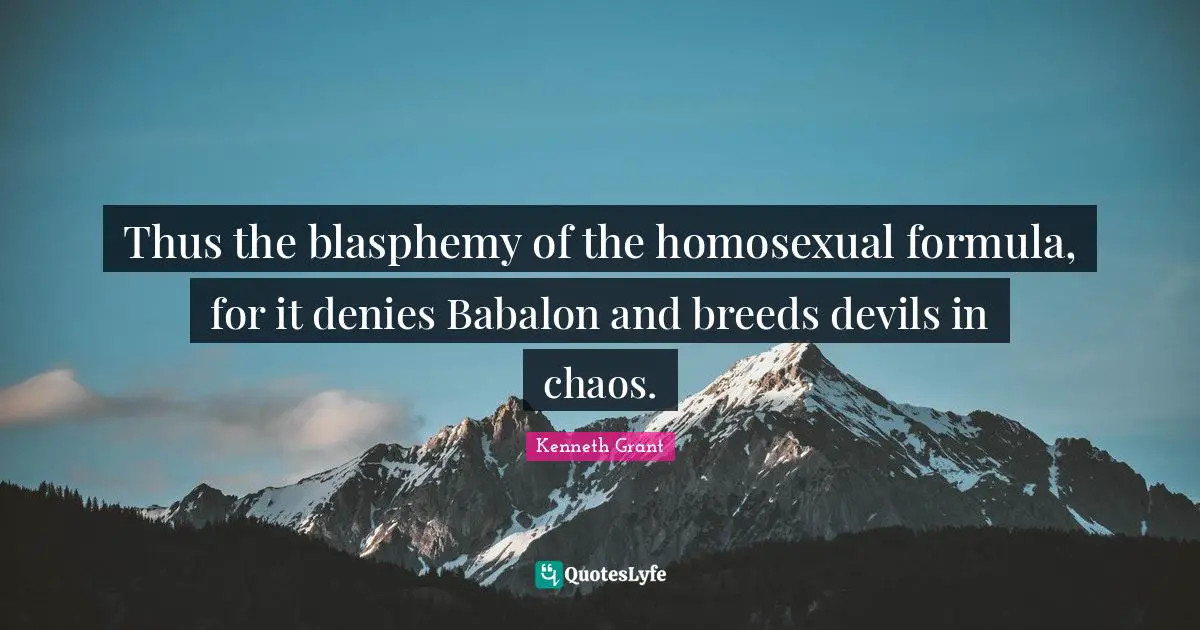 Thus the blasphemy of the homosexual formula, for it denies Babalon and breeds devils in chaos.