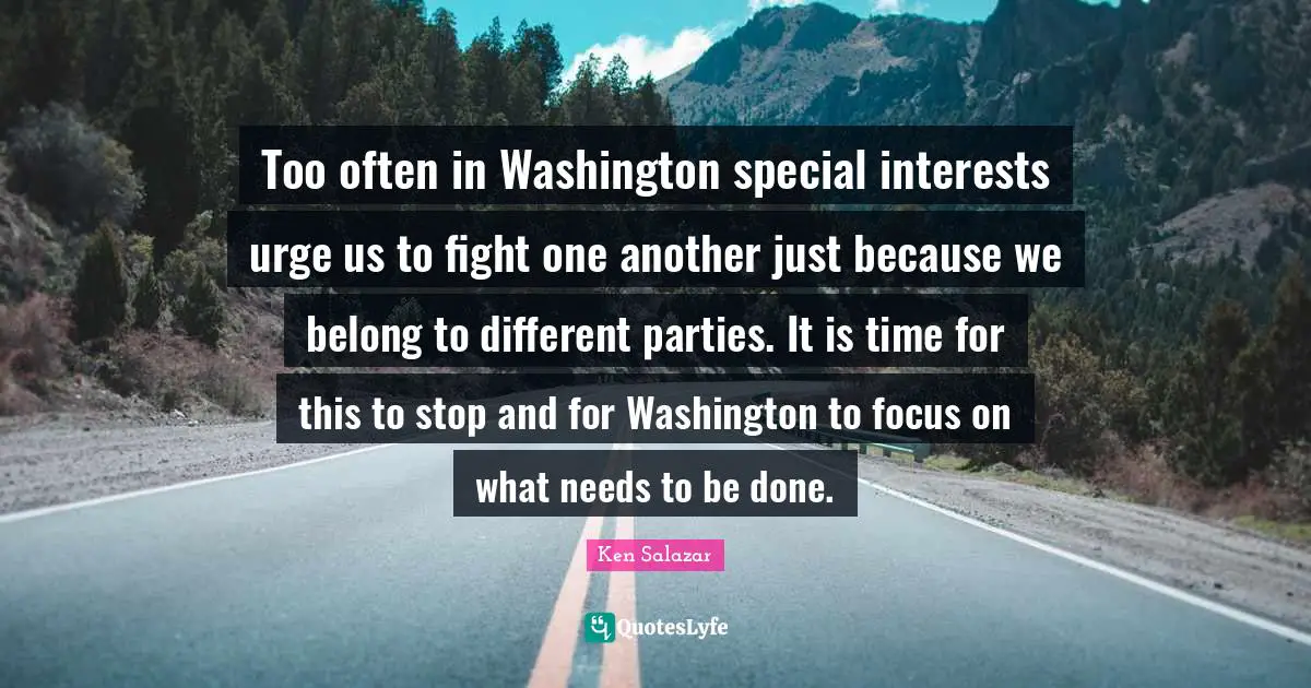 Ken Salazar Quotes: "Too often in Washington special interests urge us to fight one another just because we belong to different parties. It is time for this to stop and for Washington to focus on what needs to be done."