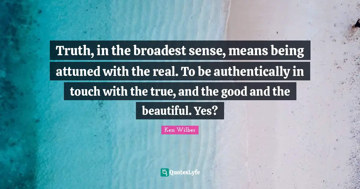 Truth, in the broadest sense, means being attuned with the real. To be authentically in touch with the true, and the good and the beautiful. Yes?