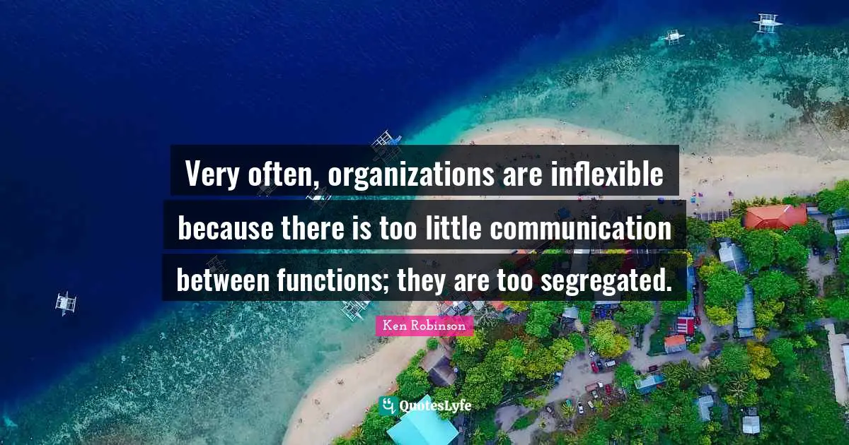 Very often, organizations are inflexible because there is too little communication between functions; they are too segregated.