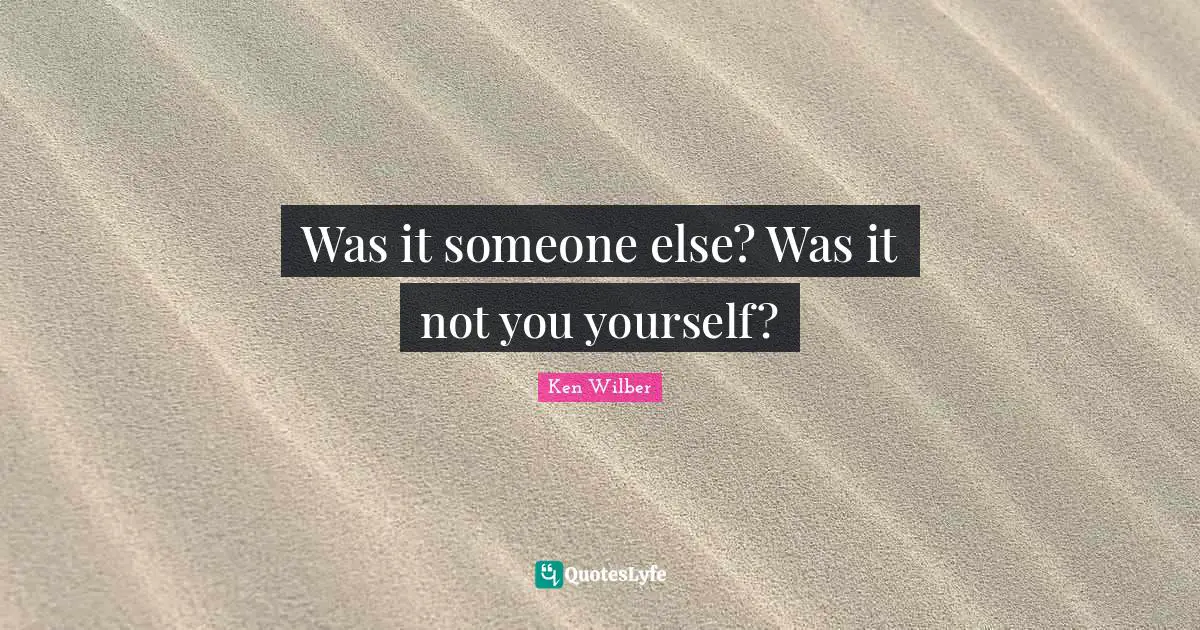 Was it someone else? Was it not you yourself?