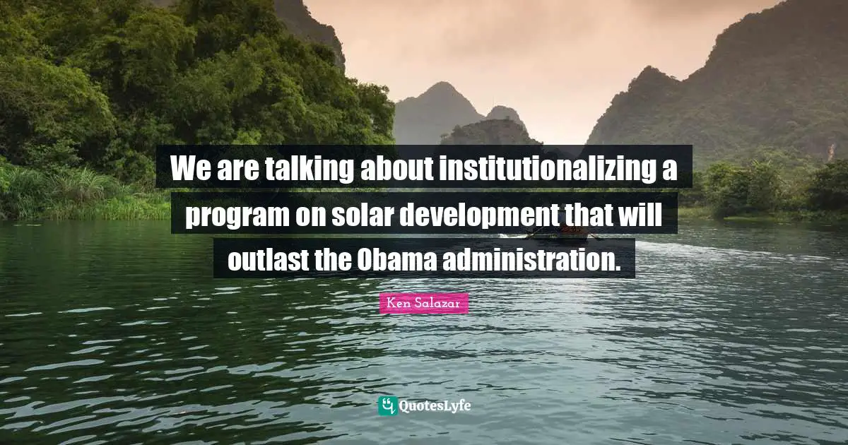 Ken Salazar Quotes: "We are talking about institutionalizing a program on solar development that will outlast the Obama administration."