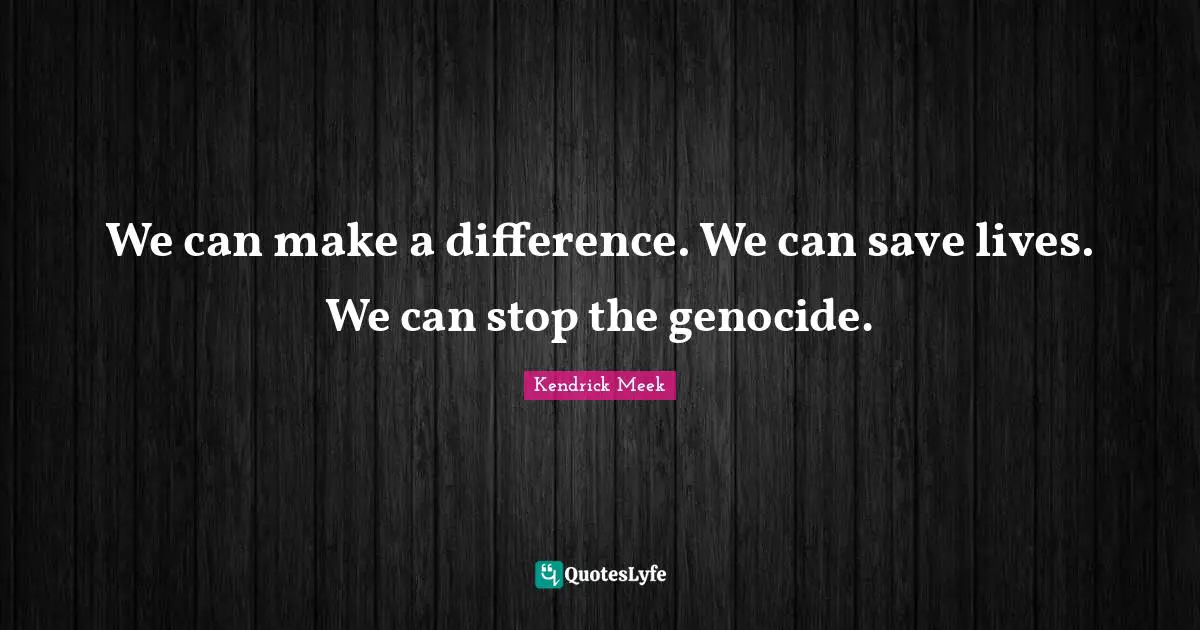 Genocide Quotes: "We can make a difference. We can save lives. We can stop the genocide."