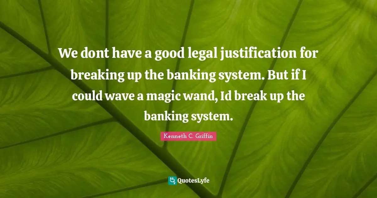 We dont have a good legal justification for breaking up the banking system. But if I could wave a magic wand, Id break up the banking system.