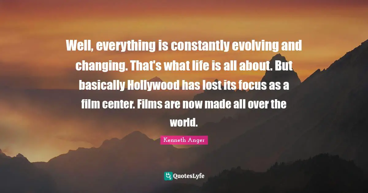 Well, everything is constantly evolving and changing. That's what life is all about. But basically Hollywood has lost its focus as a film center. Films are now made all over the world.