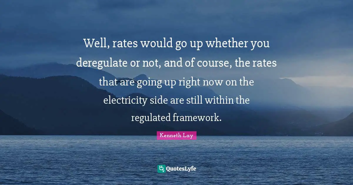 Well, rates would go up whether you deregulate or not, and of course, the rates that are going up right now on the electricity side are still within the regulated framework.