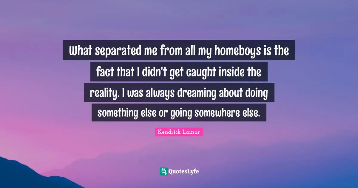Dream Quotes: "What separated me from all my homeboys is the fact that I didn't get caught inside the reality. I was always dreaming about doing something else or going somewhere else."