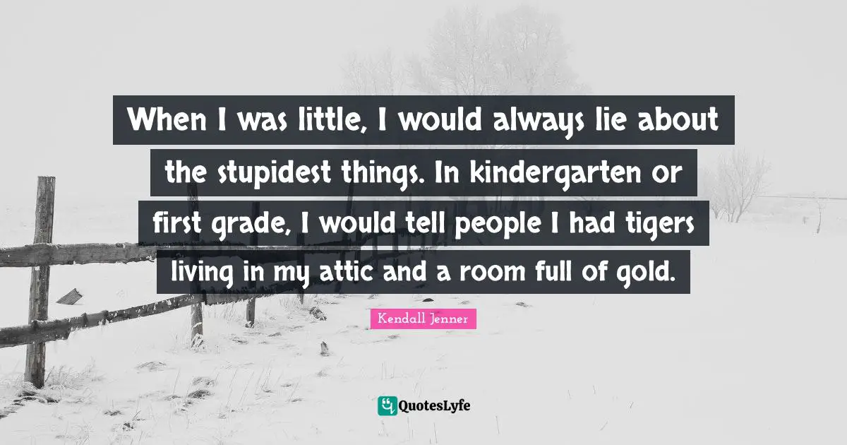 Tigers Quotes: "When I was little, I would always lie about the stupidest things. In kindergarten or first grade, I would tell people I had tigers living in my attic and a room full of gold."