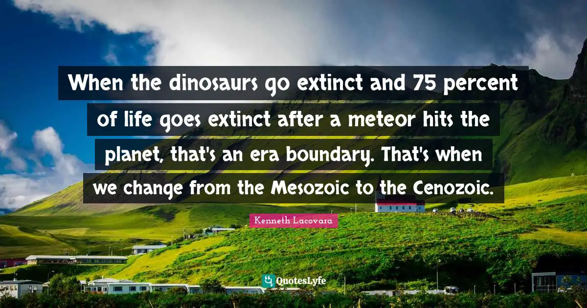 When the dinosaurs go extinct and 75 percent of life goes extinct after a meteor hits the planet, that's an era boundary. That's when we change from the Mesozoic to the Cenozoic.