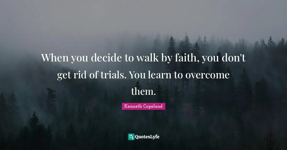 Trials Quotes: "When you decide to walk by faith, you don't get rid of trials. You learn to overcome them."