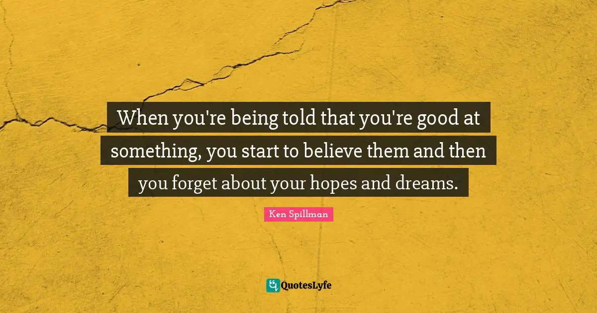 When you're being told that you're good at something, you start to believe them and then you forget about your hopes and dreams.
