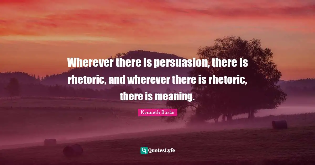 Wherever there is persuasion, there is rhetoric, and wherever there is rhetoric, there is meaning.