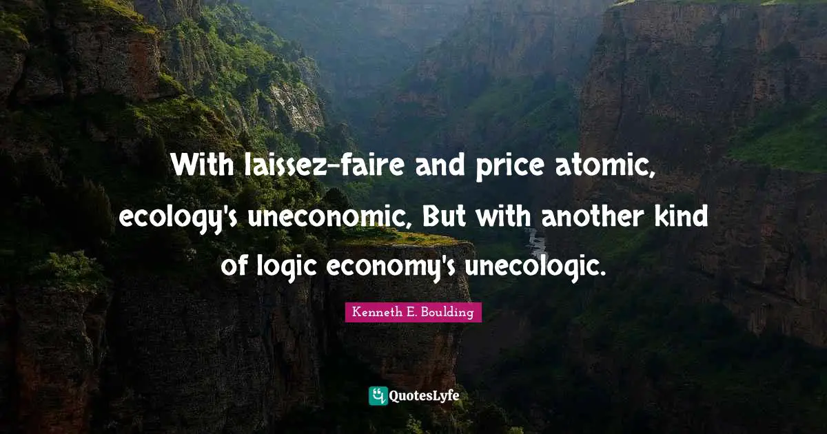 With laissez-faire and price atomic, ecology's uneconomic, But with another kind of logic economy's unecologic.