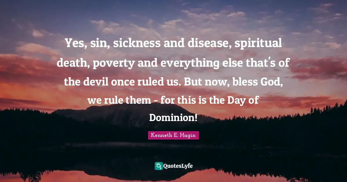 Kenneth E. Hagin Quotes: Yes, sin, sickness and disease, spiritual death, poverty and everything else that's of the devil once ruled us. But now, bless God, we rule them - for this is the Day of Dominion!